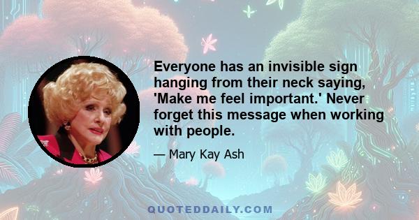 Everyone has an invisible sign hanging from their neck saying, 'Make me feel important.' Never forget this message when working with people.