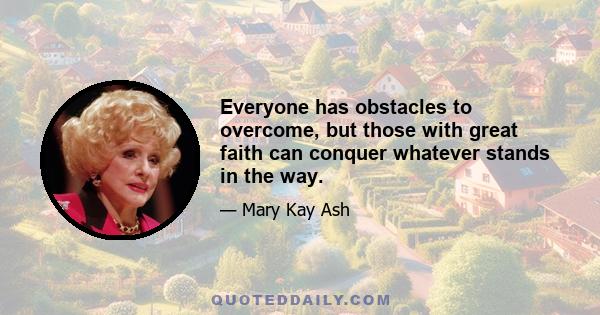 Everyone has obstacles to overcome, but those with great faith can conquer whatever stands in the way.