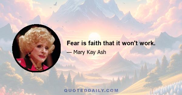 Fear is faith that it won't work.