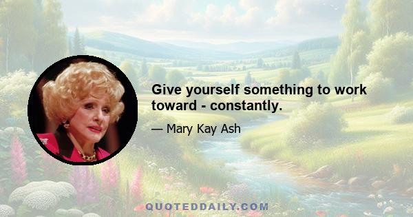 Give yourself something to work toward - constantly.