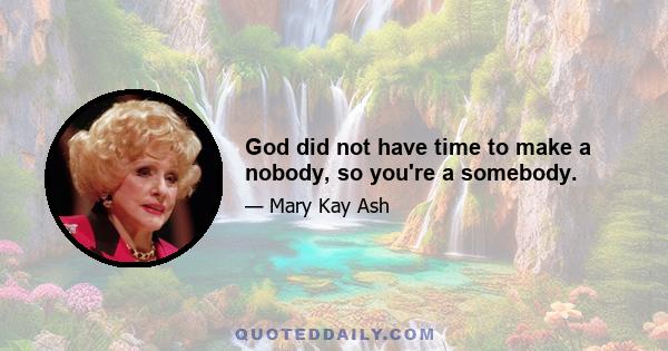 God did not have time to make a nobody, so you're a somebody.