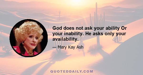 God does not ask your ability Or your inability. He asks only your availability.