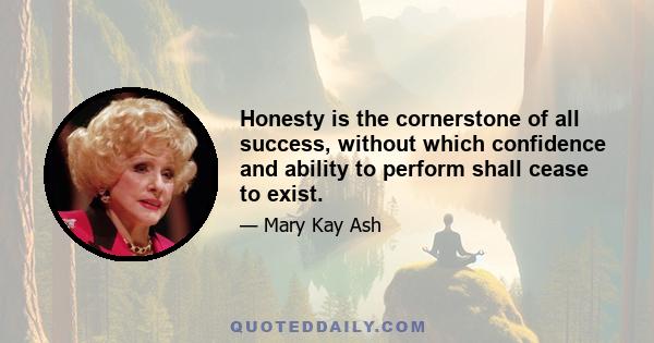 Honesty is the cornerstone of all success, without which confidence and ability to perform shall cease to exist.