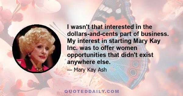 I wasn't that interested in the dollars-and-cents part of business. My interest in starting Mary Kay Inc. was to offer women opportunities that didn't exist anywhere else.