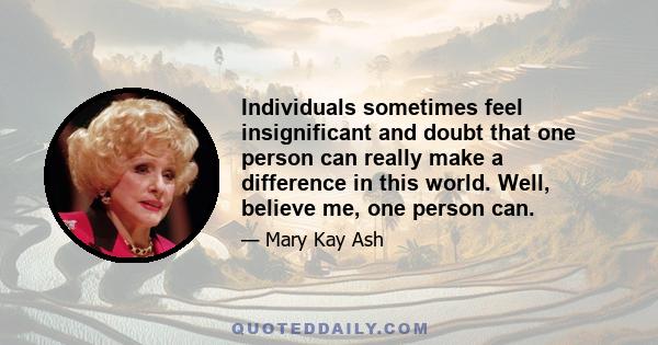 Individuals sometimes feel insignificant and doubt that one person can really make a difference in this world. Well, believe me, one person can.