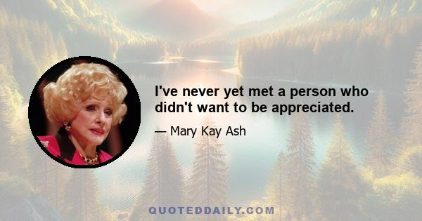 I've never yet met a person who didn't want to be appreciated.