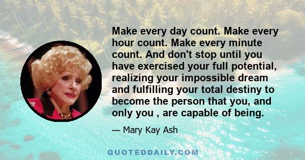 Make every day count. Make every hour count. Make every minute count. And don't stop until you have exercised your full potential, realizing your impossible dream and fulfilling your total destiny to become the person