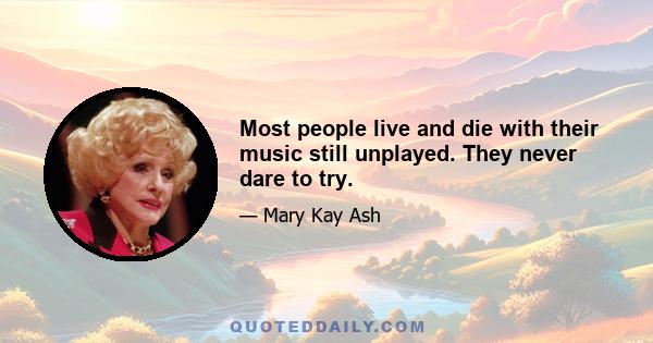 Most people live and die with their music still unplayed. They never dare to try.