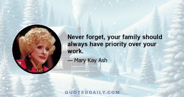 Never forget, your family should always have priority over your work.