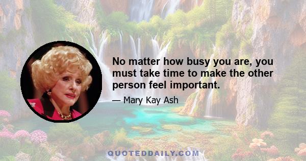 No matter how busy you are, you must take time to make the other person feel important.