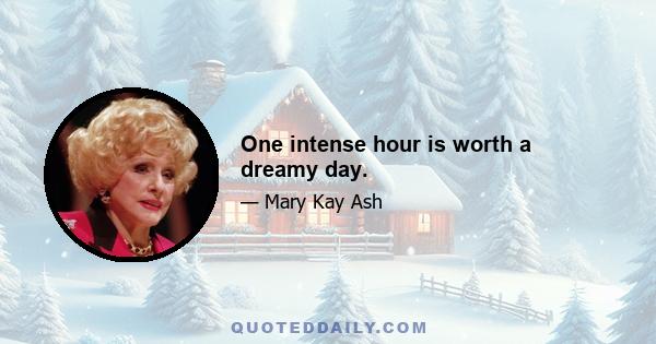 One intense hour is worth a dreamy day.