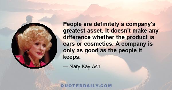 People are definitely a company's greatest asset. It doesn't make any difference whether the product is cars or cosmetics. A company is only as good as the people it keeps.