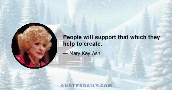 People will support that which they help to create.