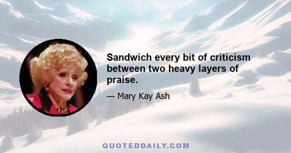 Sandwich every bit of criticism between two heavy layers of praise.