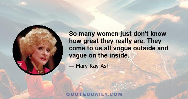 So many women just don't know how great they really are. They come to us all vogue outside and vague on the inside.