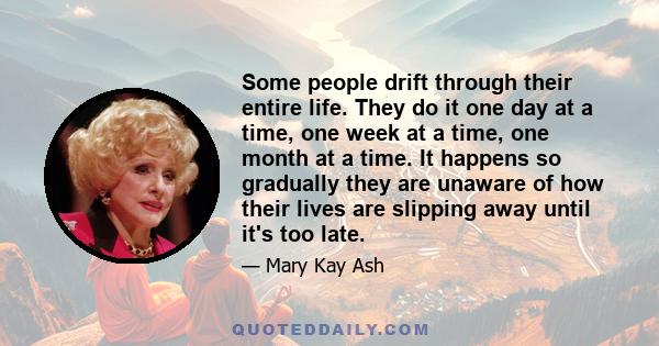 Some people drift through their entire life. They do it one day at a time, one week at a time, one month at a time. It happens so gradually they are unaware of how their lives are slipping away until it's too late.