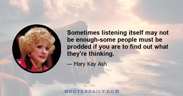 Sometimes listening itself may not be enough-some people must be prodded if you are to find out what they're thinking.