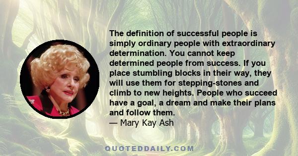 The definition of successful people is simply ordinary people with extraordinary determination. You cannot keep determined people from success. If you place stumbling blocks in their way, they will use them for