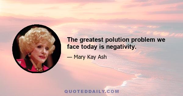 The greatest polution problem we face today is negativity.