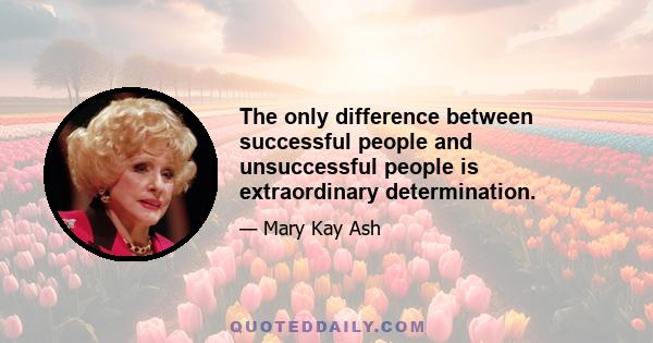 The only difference between successful people and unsuccessful people is extraordinary determination.