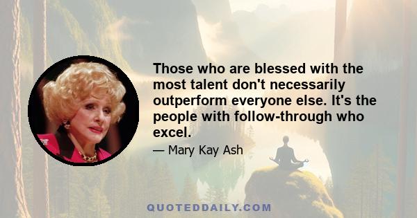 Those who are blessed with the most talent don't necessarily outperform everyone else. It's the people with follow-through who excel.