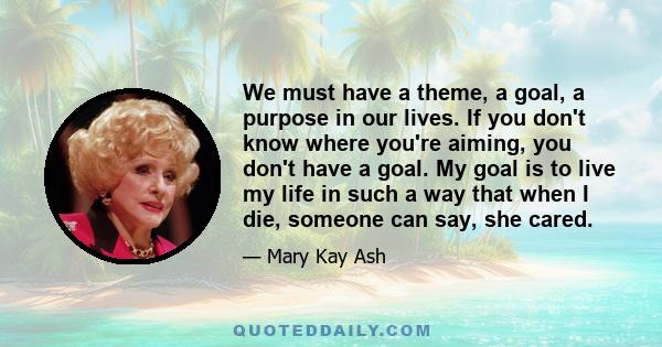 We must have a theme, a goal, a purpose in our lives. If you don't know where you're aiming, you don't have a goal. My goal is to live my life in such a way that when I die, someone can say, she cared.