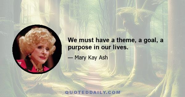 We must have a theme, a goal, a purpose in our lives.