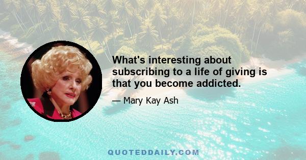 What's interesting about subscribing to a life of giving is that you become addicted.