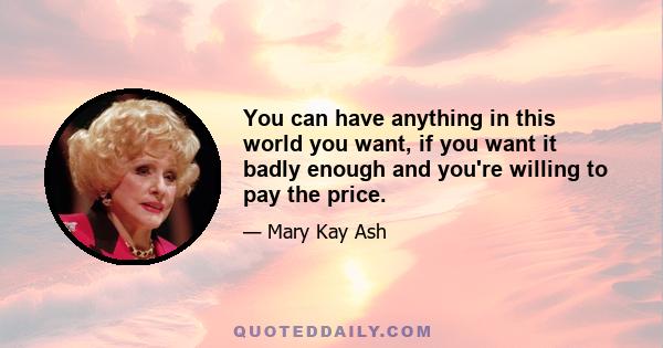 You can have anything in this world you want, if you want it badly enough and you're willing to pay the price.