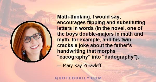 Math-thinking, I would say, encourages flipping and substituting letters in words (in the novel, one of the boys double-majors in math and myth, for example, and his twin cracks a joke about the father's handwriting