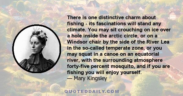 There is one distinctive charm about fishing - its fascinations will stand any climate. You may sit crouching on ice over a hole inside the arctic circle, or on a Windsor chair by the side of the River Lea in the