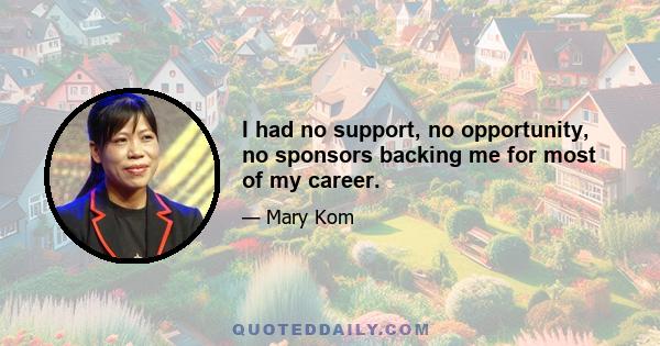 I had no support, no opportunity, no sponsors backing me for most of my career.