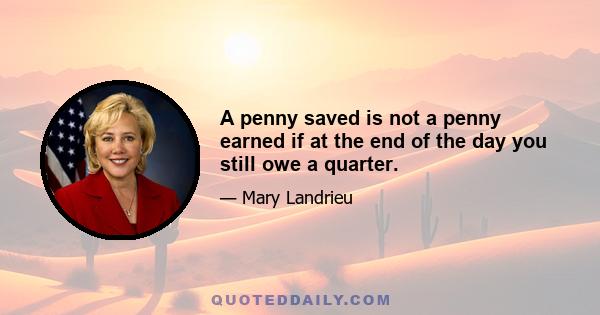 A penny saved is not a penny earned if at the end of the day you still owe a quarter.