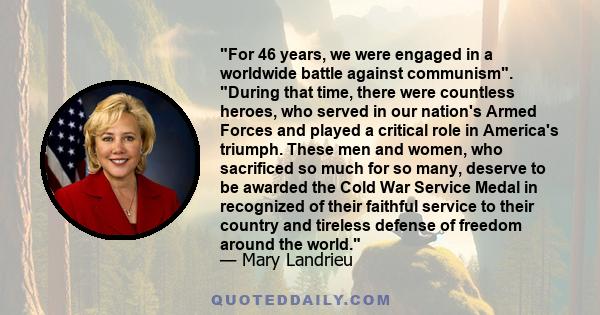 For 46 years, we were engaged in a worldwide battle against communism. During that time, there were countless heroes, who served in our nation's Armed Forces and played a critical role in America's triumph. These men