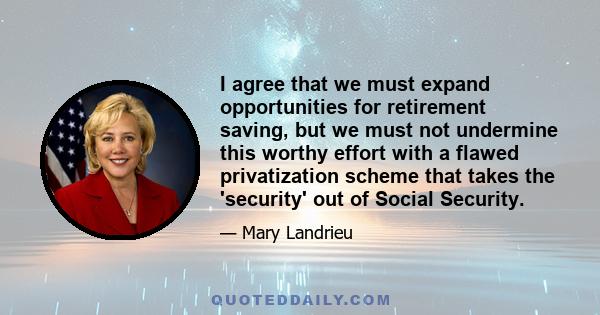 I agree that we must expand opportunities for retirement saving, but we must not undermine this worthy effort with a flawed privatization scheme that takes the 'security' out of Social Security.