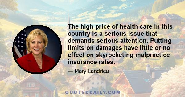 The high price of health care in this country is a serious issue that demands serious attention. Putting limits on damages have little or no effect on skyrocketing malpractice insurance rates.