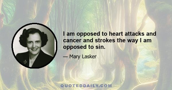 I am opposed to heart attacks and cancer and strokes the way I am opposed to sin.