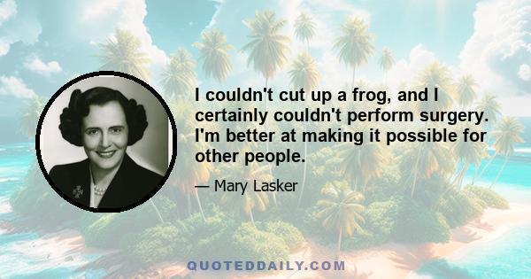 I couldn't cut up a frog, and I certainly couldn't perform surgery. I'm better at making it possible for other people.