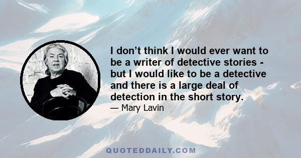 I don’t think I would ever want to be a writer of detective stories - but I would like to be a detective and there is a large deal of detection in the short story.