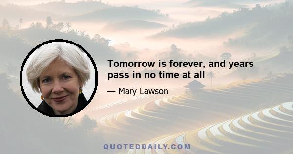 Tomorrow is forever, and years pass in no time at all