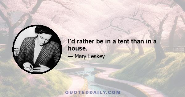 I'd rather be in a tent than in a house.