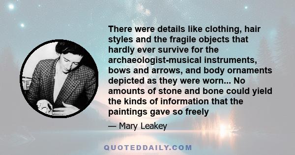 There were details like clothing, hair styles and the fragile objects that hardly ever survive for the archaeologist-musical instruments, bows and arrows, and body ornaments depicted as they were worn... No amounts of