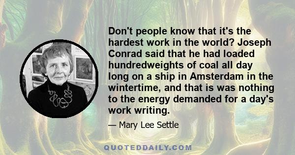 Don't people know that it's the hardest work in the world? Joseph Conrad said that he had loaded hundredweights of coal all day long on a ship in Amsterdam in the wintertime, and that is was nothing to the energy