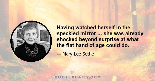 Having watched herself in the speckled mirror ... she was already shocked beyond surprise at what the flat hand of age could do.