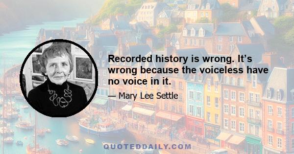 Recorded history is wrong. It’s wrong because the voiceless have no voice in it.