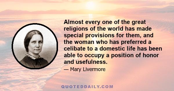 Almost every one of the great religions of the world has made special provisions for them, and the woman who has preferred a celibate to a domestic life has been able to occupy a position of honor and usefulness.