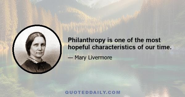 Philanthropy is one of the most hopeful characteristics of our time.