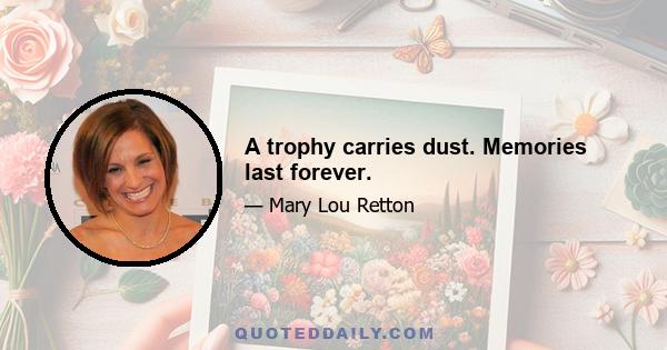 A trophy carries dust. Memories last forever.