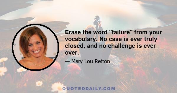 Erase the word failure from your vocabulary. No case is ever truly closed, and no challenge is ever over.