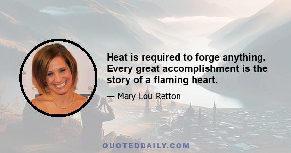 Heat is required to forge anything. Every great accomplishment is the story of a flaming heart.